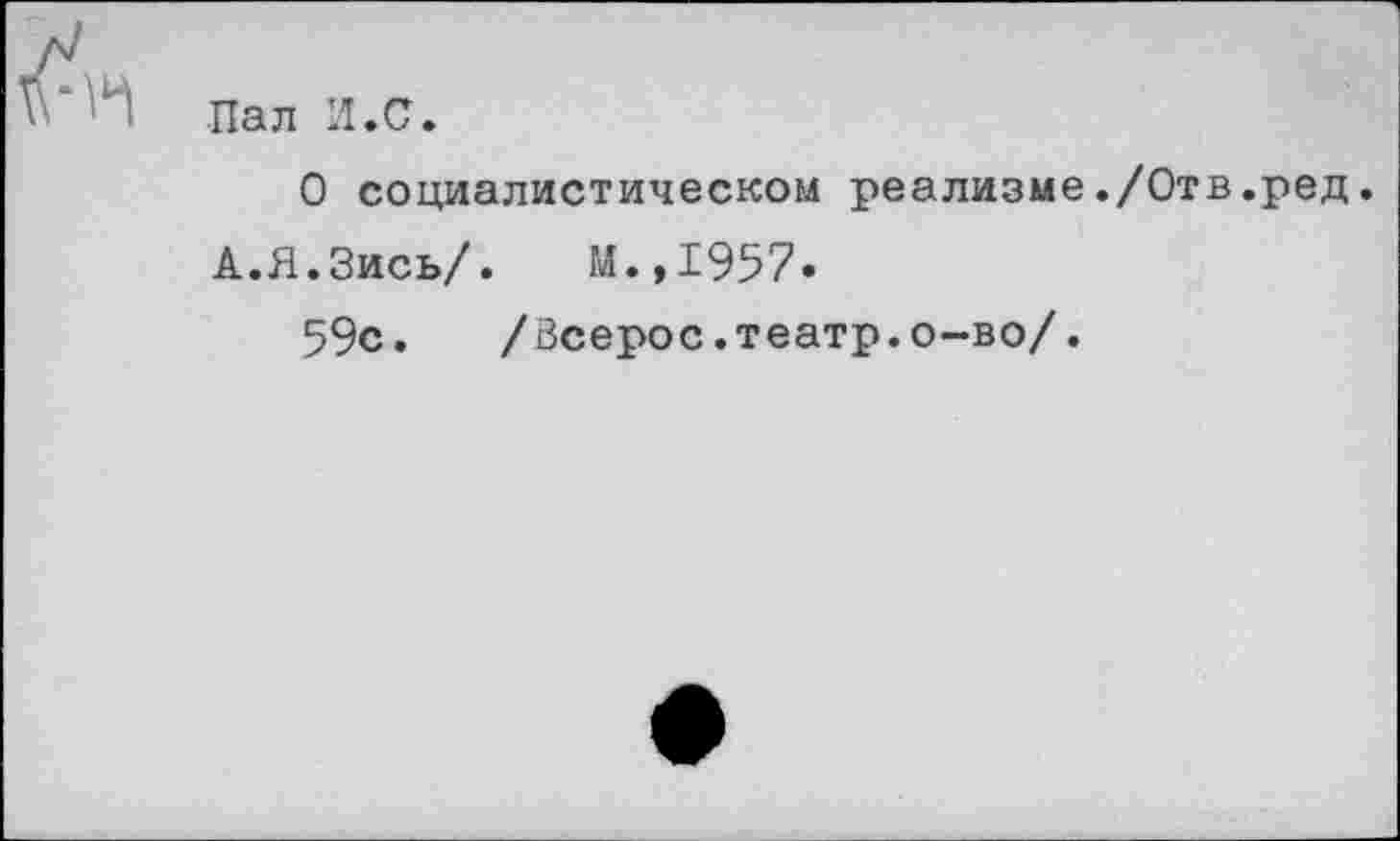 ﻿Пал И.С.
О социалистическом реализме./Отв.ред.
А.Я.Зись/. М.,1957»
59с. /Зсерос.театр.о-во/.